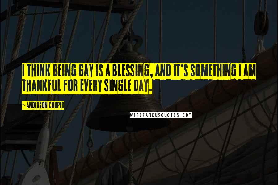Anderson Cooper Quotes: I think being gay is a blessing, and it's something I am thankful for every single day.