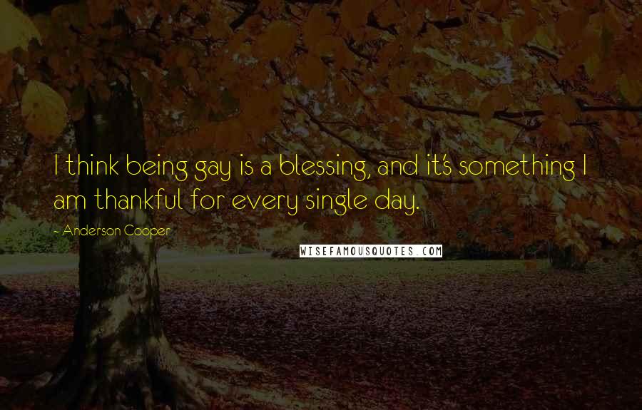 Anderson Cooper Quotes: I think being gay is a blessing, and it's something I am thankful for every single day.