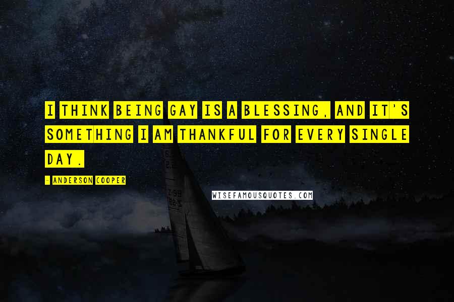 Anderson Cooper Quotes: I think being gay is a blessing, and it's something I am thankful for every single day.