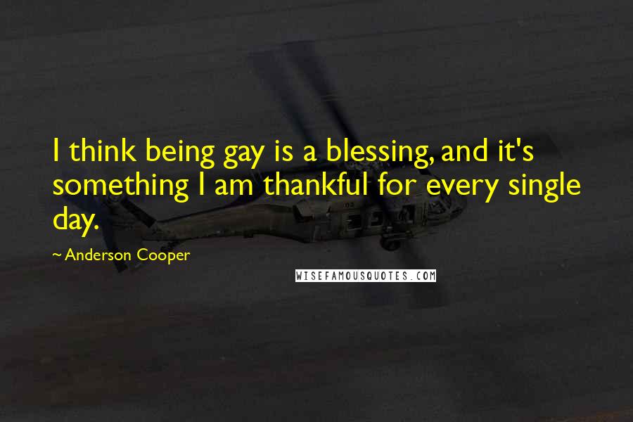 Anderson Cooper Quotes: I think being gay is a blessing, and it's something I am thankful for every single day.