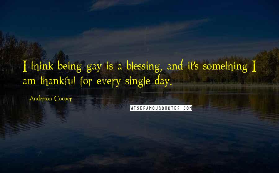 Anderson Cooper Quotes: I think being gay is a blessing, and it's something I am thankful for every single day.