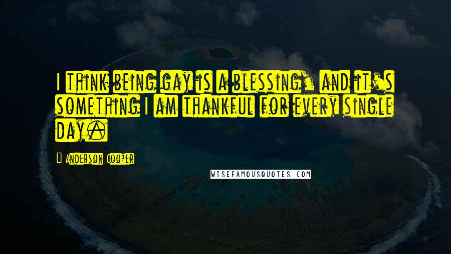 Anderson Cooper Quotes: I think being gay is a blessing, and it's something I am thankful for every single day.