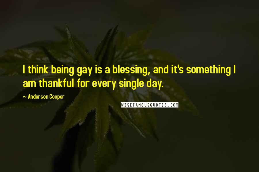 Anderson Cooper Quotes: I think being gay is a blessing, and it's something I am thankful for every single day.