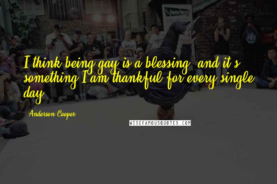 Anderson Cooper Quotes: I think being gay is a blessing, and it's something I am thankful for every single day.