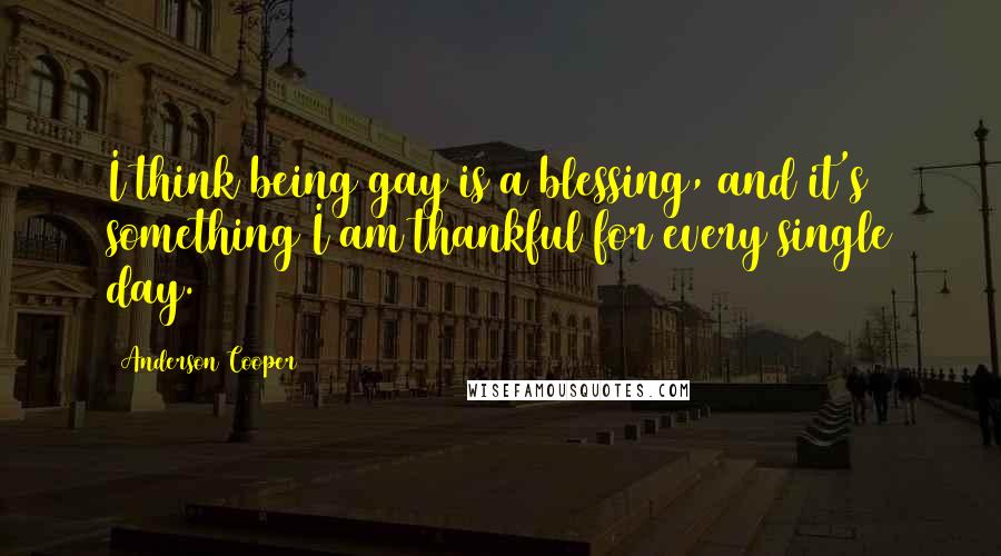 Anderson Cooper Quotes: I think being gay is a blessing, and it's something I am thankful for every single day.