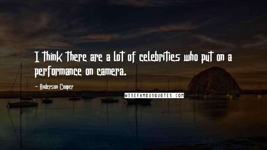 Anderson Cooper Quotes: I think there are a lot of celebrities who put on a performance on camera.