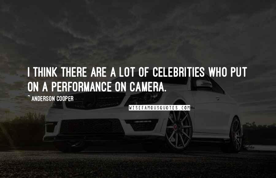 Anderson Cooper Quotes: I think there are a lot of celebrities who put on a performance on camera.