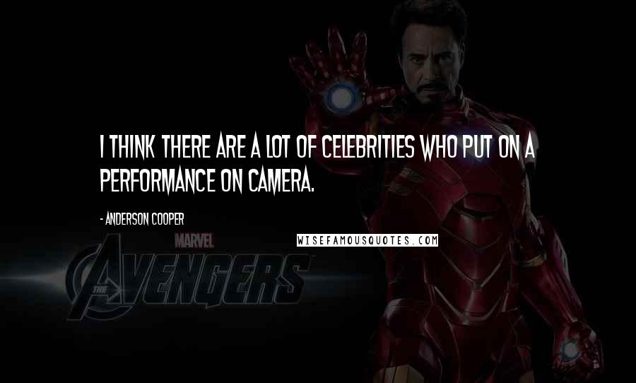 Anderson Cooper Quotes: I think there are a lot of celebrities who put on a performance on camera.