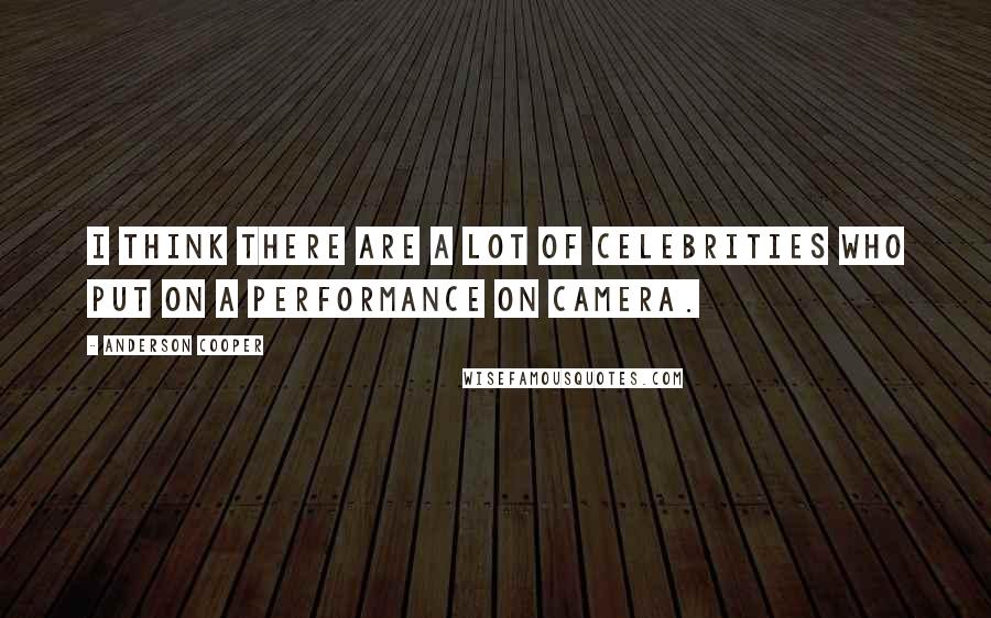 Anderson Cooper Quotes: I think there are a lot of celebrities who put on a performance on camera.