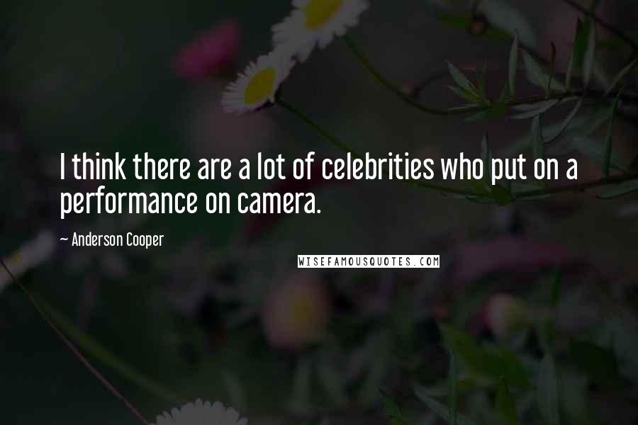 Anderson Cooper Quotes: I think there are a lot of celebrities who put on a performance on camera.