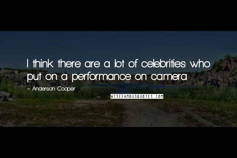 Anderson Cooper Quotes: I think there are a lot of celebrities who put on a performance on camera.