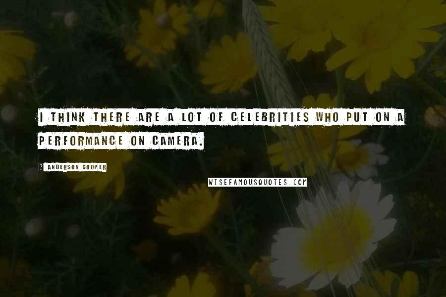 Anderson Cooper Quotes: I think there are a lot of celebrities who put on a performance on camera.