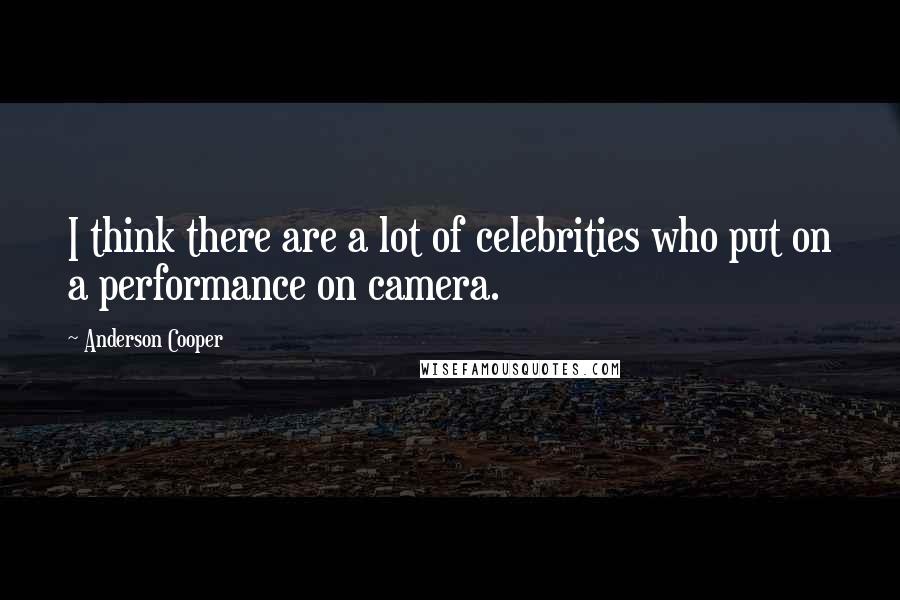 Anderson Cooper Quotes: I think there are a lot of celebrities who put on a performance on camera.