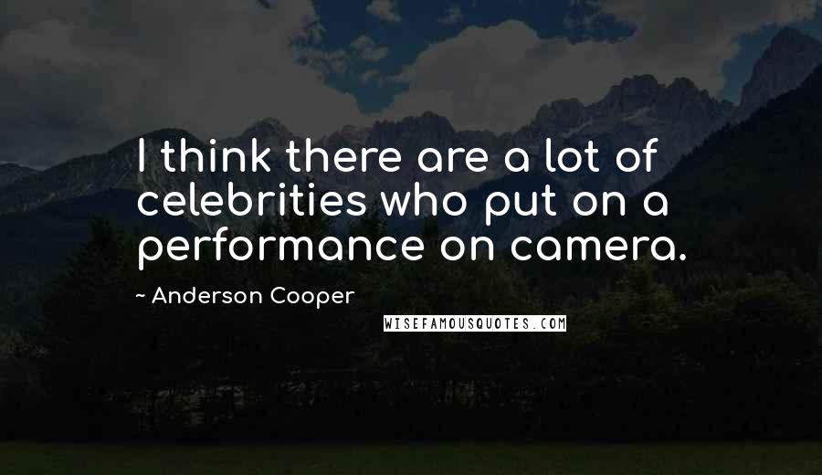 Anderson Cooper Quotes: I think there are a lot of celebrities who put on a performance on camera.