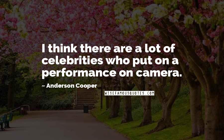 Anderson Cooper Quotes: I think there are a lot of celebrities who put on a performance on camera.
