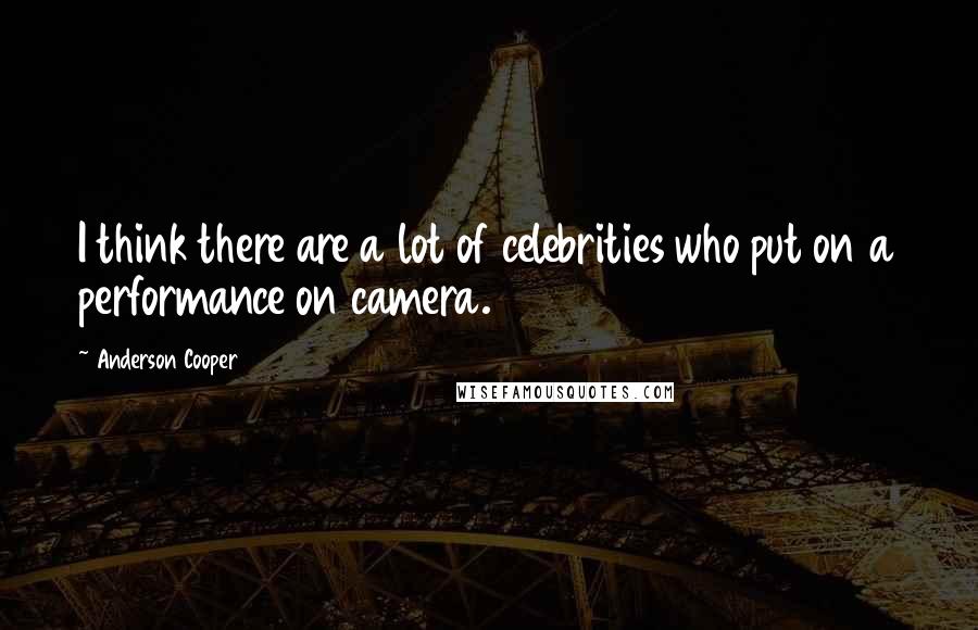 Anderson Cooper Quotes: I think there are a lot of celebrities who put on a performance on camera.