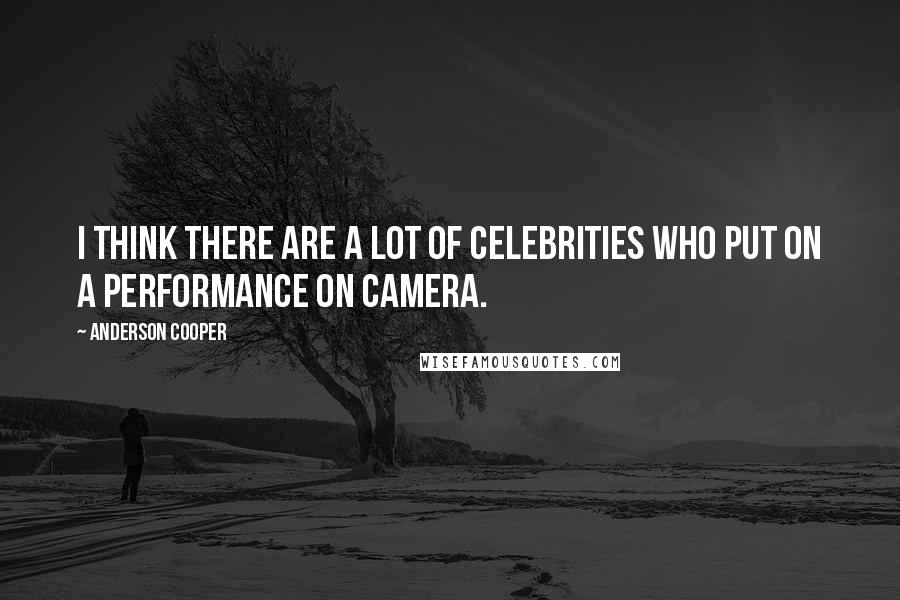 Anderson Cooper Quotes: I think there are a lot of celebrities who put on a performance on camera.
