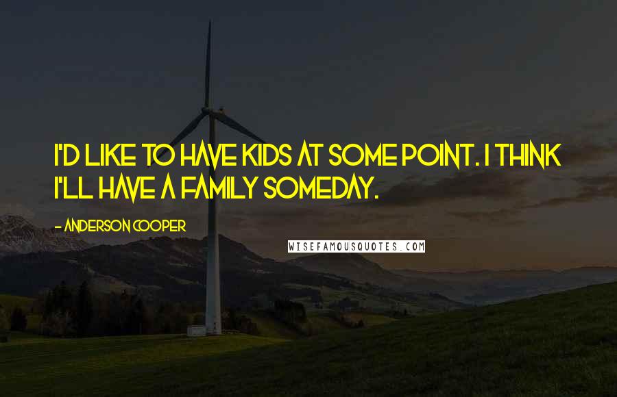 Anderson Cooper Quotes: I'd like to have kids at some point. I think I'll have a family someday.