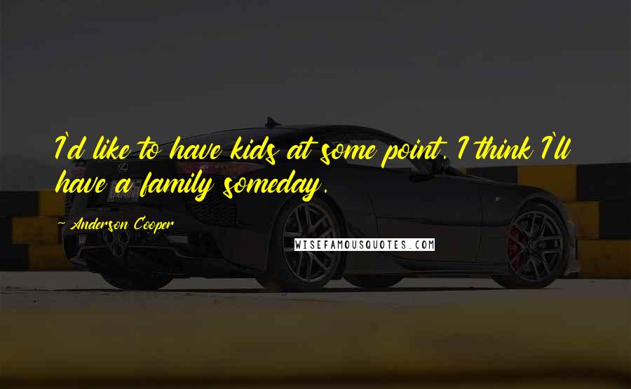 Anderson Cooper Quotes: I'd like to have kids at some point. I think I'll have a family someday.