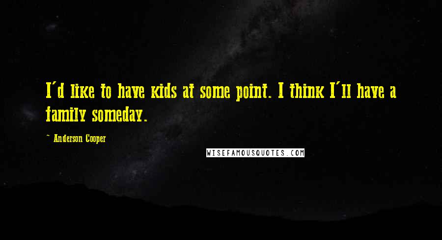 Anderson Cooper Quotes: I'd like to have kids at some point. I think I'll have a family someday.