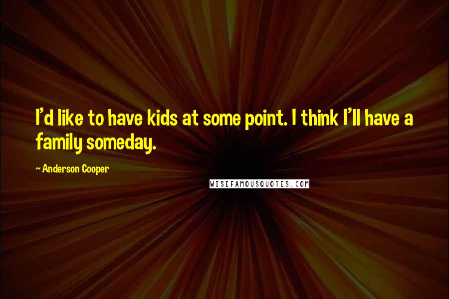 Anderson Cooper Quotes: I'd like to have kids at some point. I think I'll have a family someday.