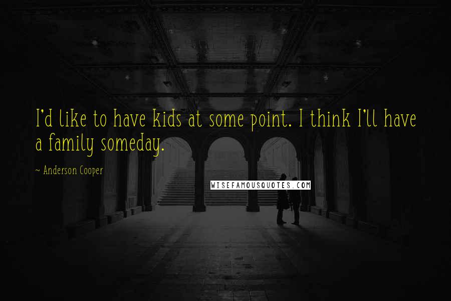 Anderson Cooper Quotes: I'd like to have kids at some point. I think I'll have a family someday.