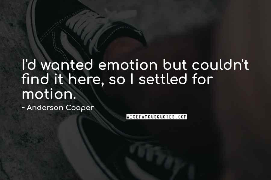 Anderson Cooper Quotes: I'd wanted emotion but couldn't find it here, so I settled for motion.