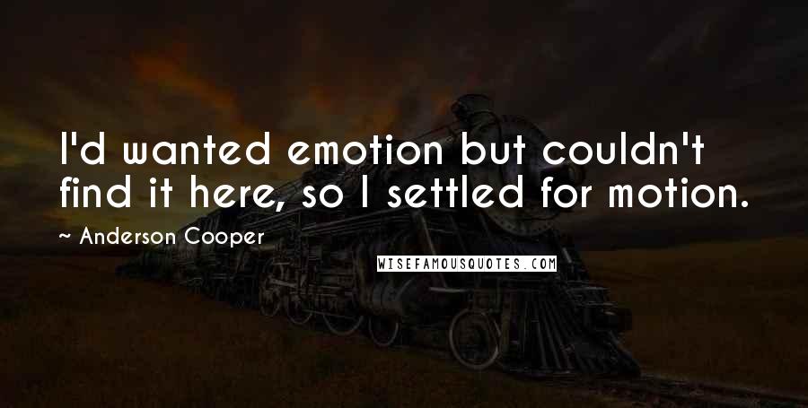 Anderson Cooper Quotes: I'd wanted emotion but couldn't find it here, so I settled for motion.