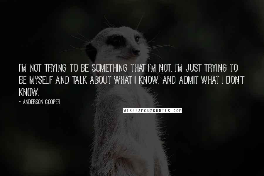 Anderson Cooper Quotes: I'm not trying to be something that I'm not. I'm just trying to be myself and talk about what I know, and admit what I don't know.