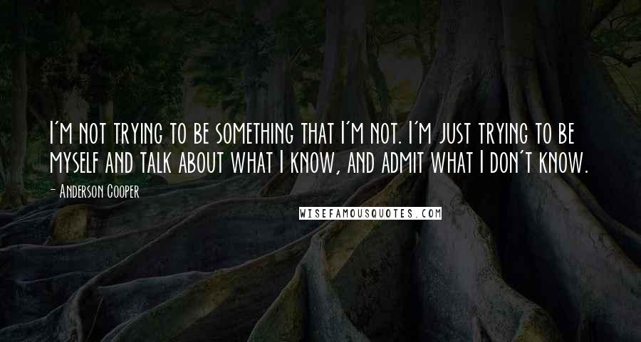 Anderson Cooper Quotes: I'm not trying to be something that I'm not. I'm just trying to be myself and talk about what I know, and admit what I don't know.