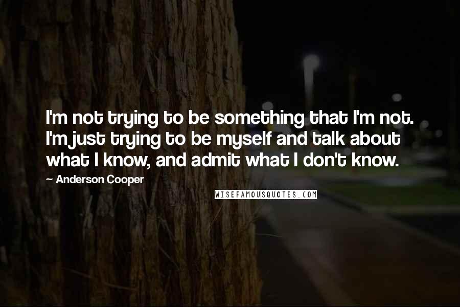 Anderson Cooper Quotes: I'm not trying to be something that I'm not. I'm just trying to be myself and talk about what I know, and admit what I don't know.