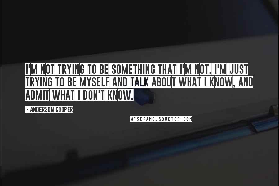 Anderson Cooper Quotes: I'm not trying to be something that I'm not. I'm just trying to be myself and talk about what I know, and admit what I don't know.