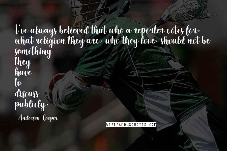 Anderson Cooper Quotes: I've always believed that who a reporter votes for, what religion they are, who they love, should not be something they have to discuss publicly,