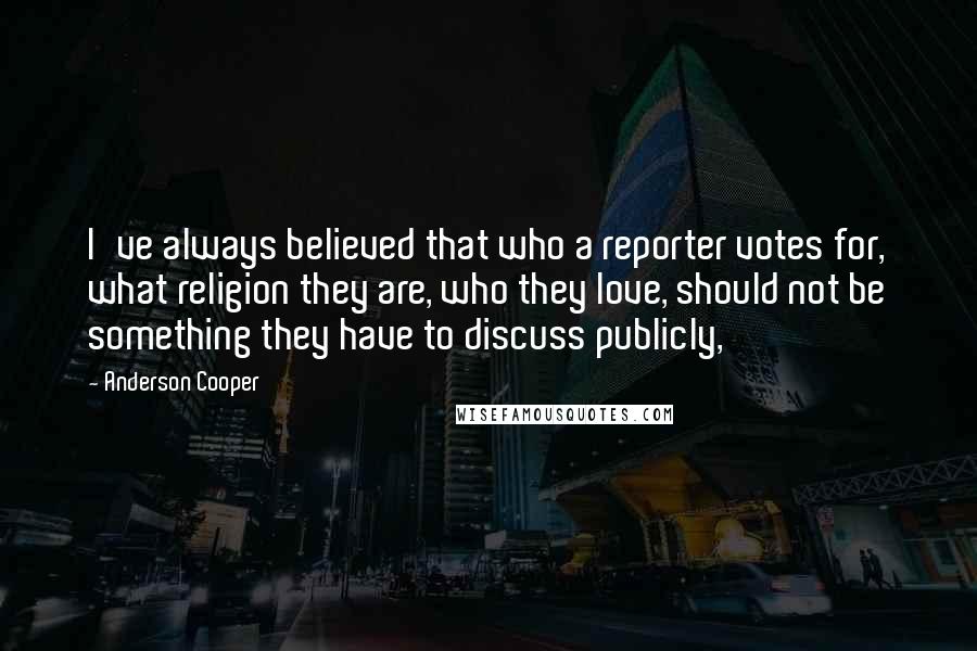 Anderson Cooper Quotes: I've always believed that who a reporter votes for, what religion they are, who they love, should not be something they have to discuss publicly,