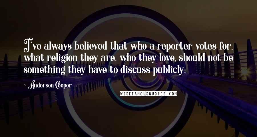 Anderson Cooper Quotes: I've always believed that who a reporter votes for, what religion they are, who they love, should not be something they have to discuss publicly,