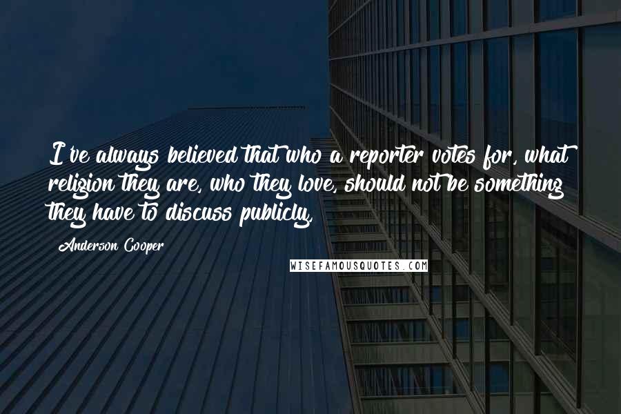 Anderson Cooper Quotes: I've always believed that who a reporter votes for, what religion they are, who they love, should not be something they have to discuss publicly,