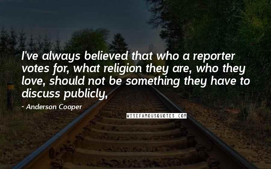 Anderson Cooper Quotes: I've always believed that who a reporter votes for, what religion they are, who they love, should not be something they have to discuss publicly,