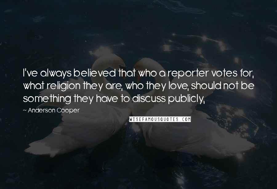 Anderson Cooper Quotes: I've always believed that who a reporter votes for, what religion they are, who they love, should not be something they have to discuss publicly,