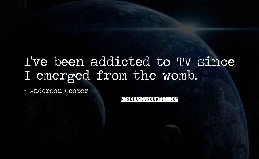Anderson Cooper Quotes: I've been addicted to TV since I emerged from the womb.