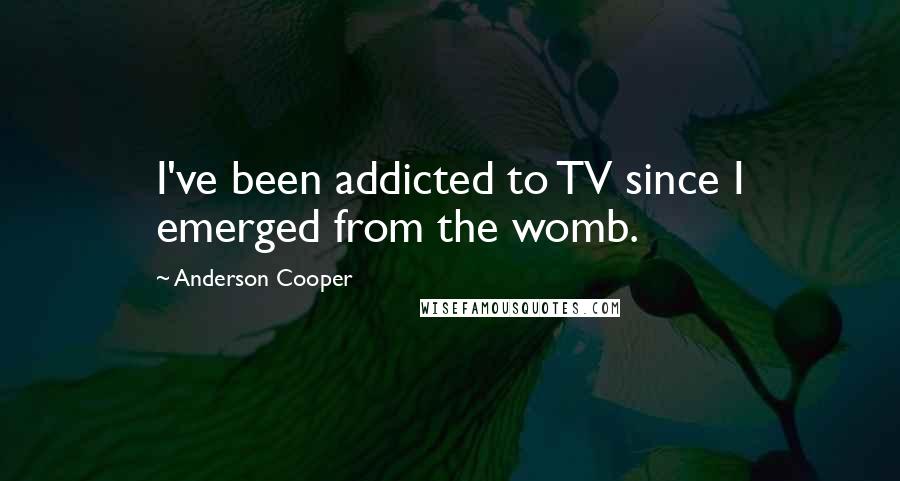 Anderson Cooper Quotes: I've been addicted to TV since I emerged from the womb.