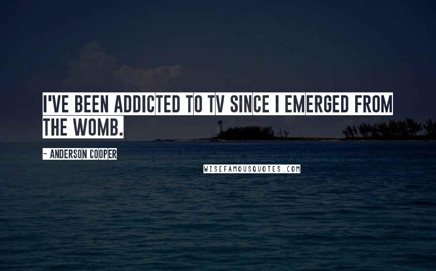 Anderson Cooper Quotes: I've been addicted to TV since I emerged from the womb.