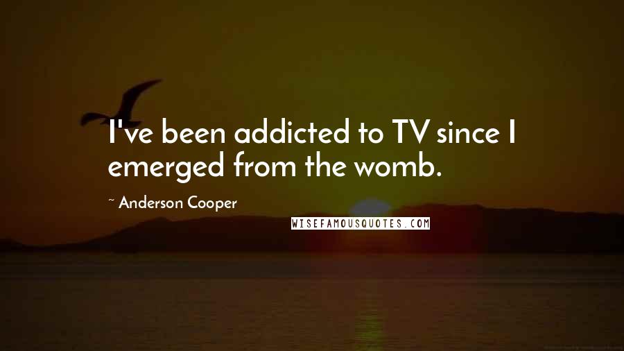 Anderson Cooper Quotes: I've been addicted to TV since I emerged from the womb.