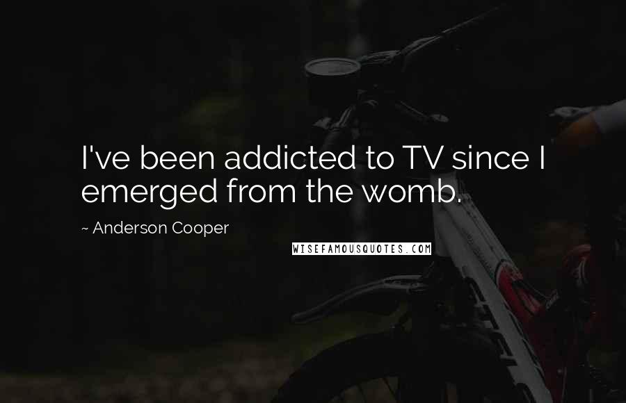 Anderson Cooper Quotes: I've been addicted to TV since I emerged from the womb.