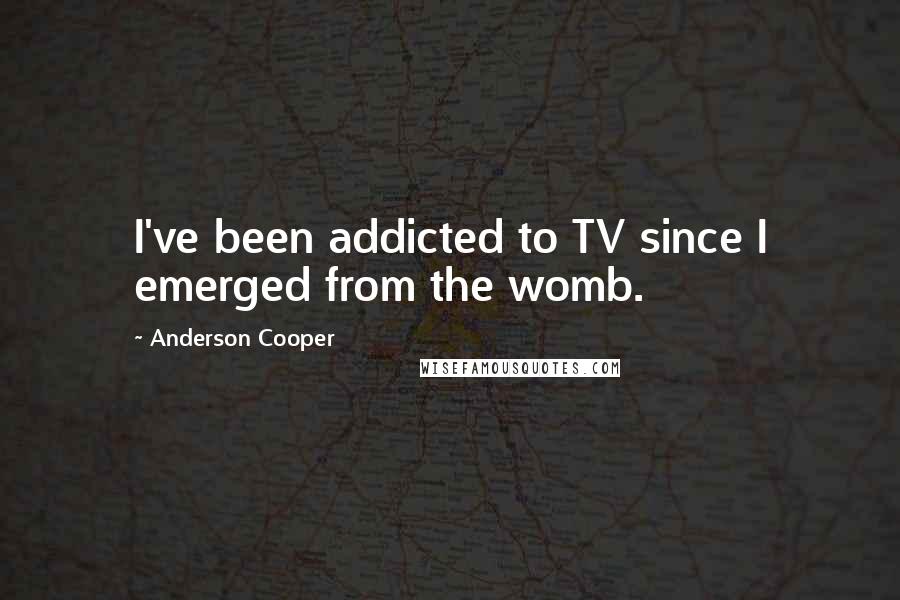 Anderson Cooper Quotes: I've been addicted to TV since I emerged from the womb.