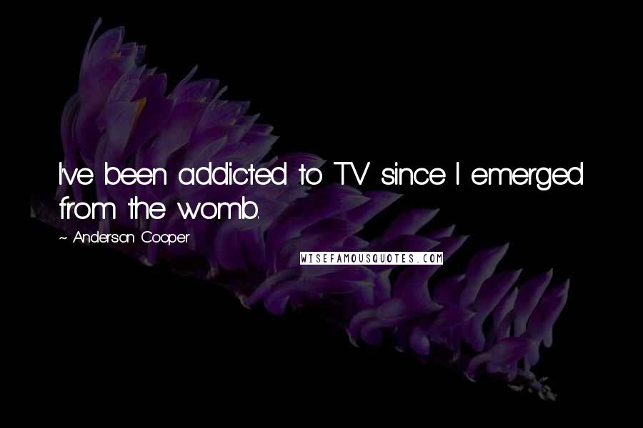 Anderson Cooper Quotes: I've been addicted to TV since I emerged from the womb.