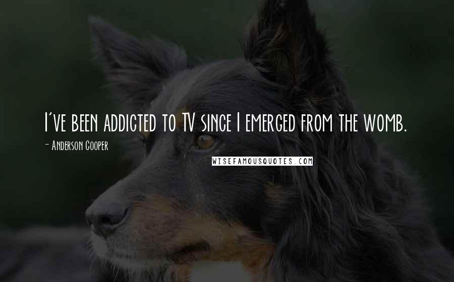 Anderson Cooper Quotes: I've been addicted to TV since I emerged from the womb.