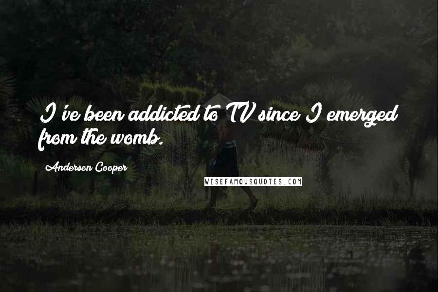 Anderson Cooper Quotes: I've been addicted to TV since I emerged from the womb.