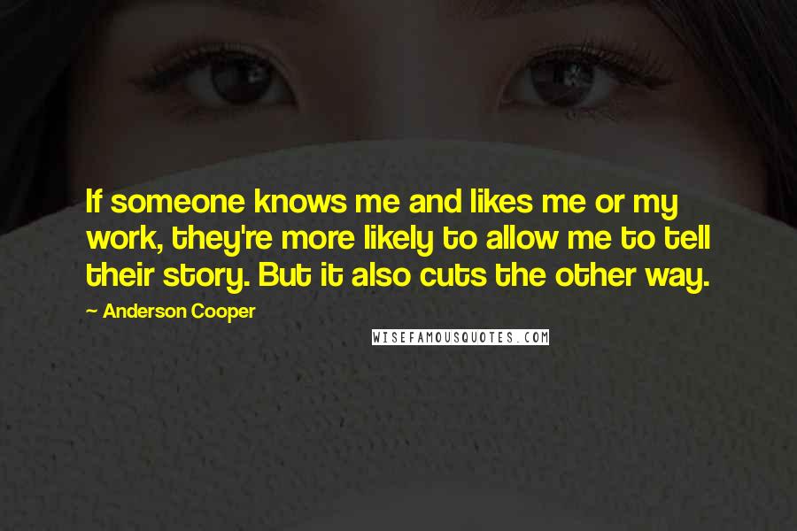 Anderson Cooper Quotes: If someone knows me and likes me or my work, they're more likely to allow me to tell their story. But it also cuts the other way.