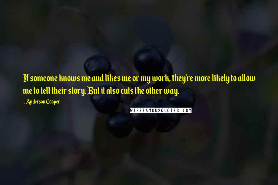 Anderson Cooper Quotes: If someone knows me and likes me or my work, they're more likely to allow me to tell their story. But it also cuts the other way.