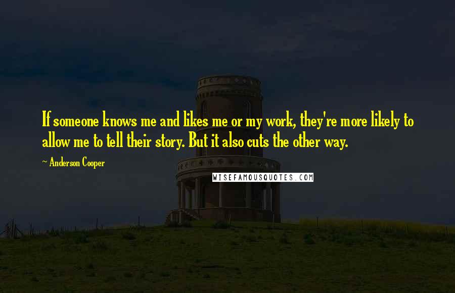 Anderson Cooper Quotes: If someone knows me and likes me or my work, they're more likely to allow me to tell their story. But it also cuts the other way.